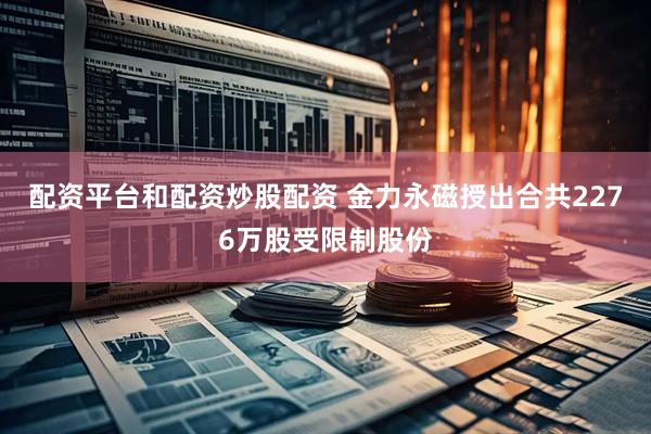 配资平台和配资炒股配资 金力永磁授出合共2276万股受限制股份
