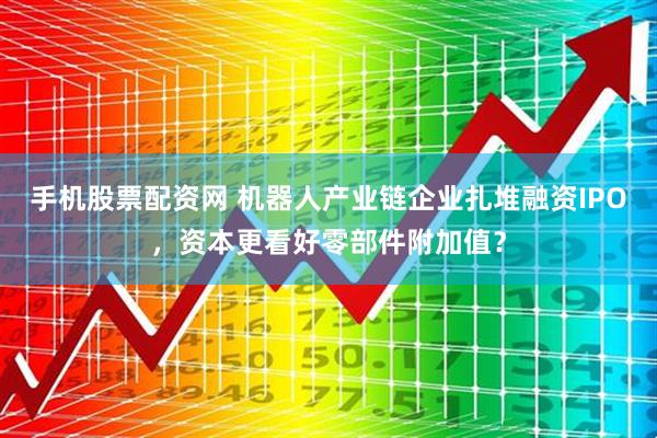手机股票配资网 机器人产业链企业扎堆融资IPO，资本更看好零部件附加值？