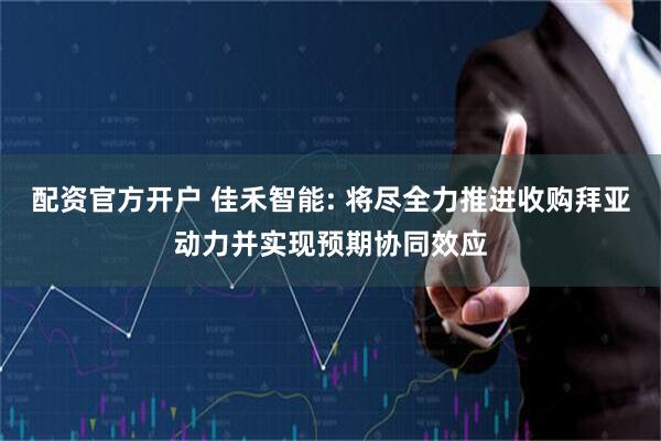 配资官方开户 佳禾智能: 将尽全力推进收购拜亚动力并实现预期协同效应