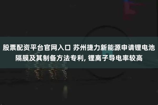 股票配资平台官网入口 苏州捷力新能源申请锂电池隔膜及其制备方法专利, 锂离子导电率较高