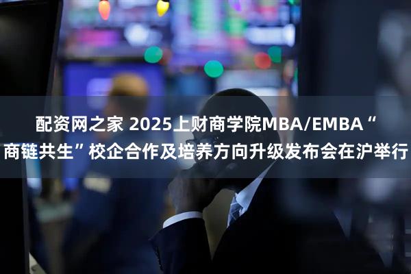 配资网之家 2025上财商学院MBA/EMBA“商链共生”校企合作及培养方向升级发布会在沪举行
