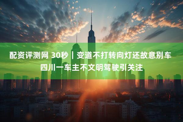 配资评测网 30秒｜变道不打转向灯还故意别车 四川一车主不文明驾驶引关注