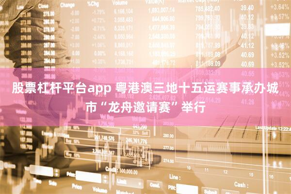 股票杠杆平台app 粤港澳三地十五运赛事承办城市“龙舟邀请赛”举行