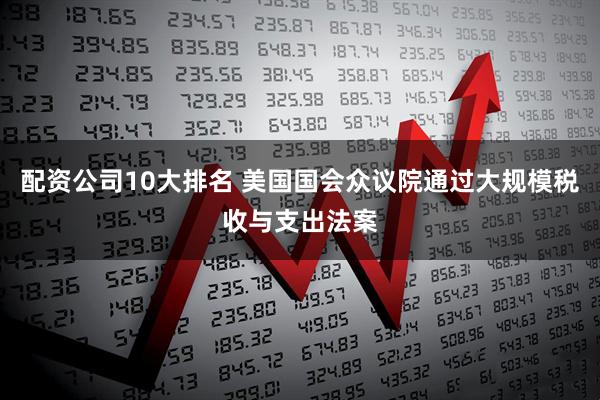 配资公司10大排名 美国国会众议院通过大规模税收与支出法案