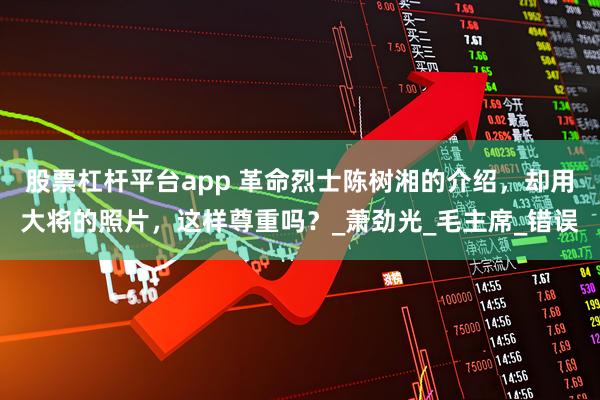 股票杠杆平台app 革命烈士陈树湘的介绍，却用大将的照片，这样尊重吗？_萧劲光_毛主席_错误