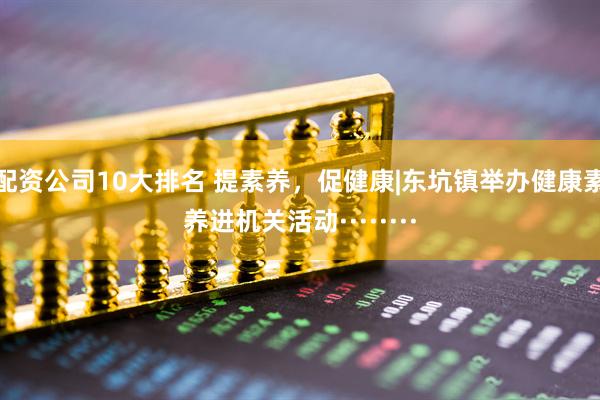 配资公司10大排名 提素养，促健康|东坑镇举办健康素养进机关活动········