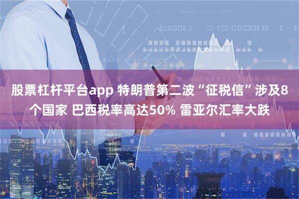 股票杠杆平台app 特朗普第二波“征税信”涉及8个国家 巴西税率高达50% 雷亚尔汇率大跌