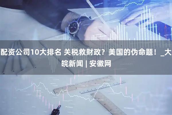 配资公司10大排名 关税救财政？美国的伪命题！_大皖新闻 | 安徽网